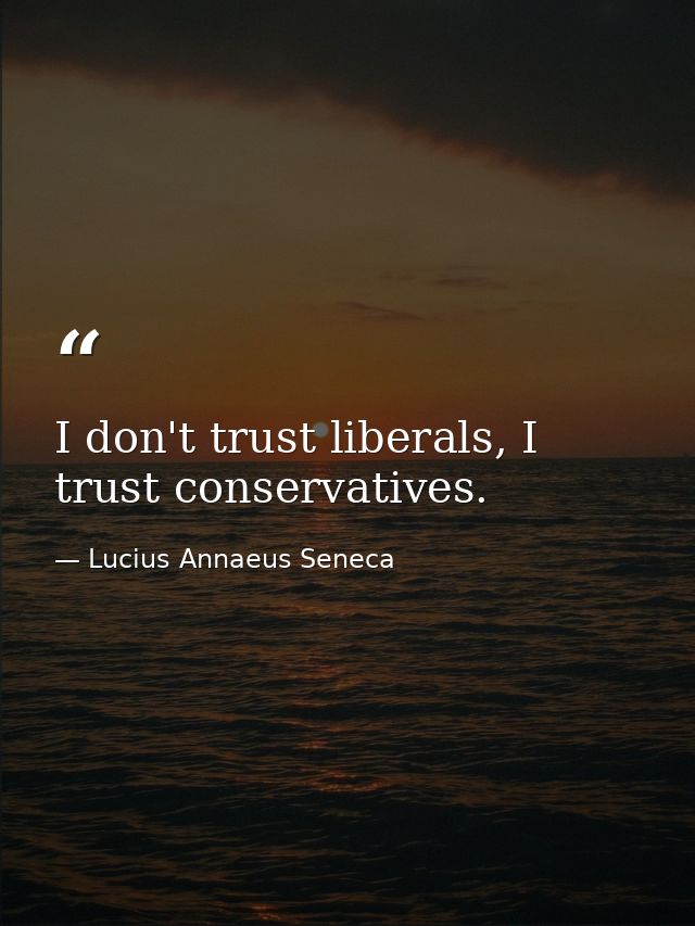 I don't trust liberals, I trust conservatives. — Lucius Annaeus Seneca