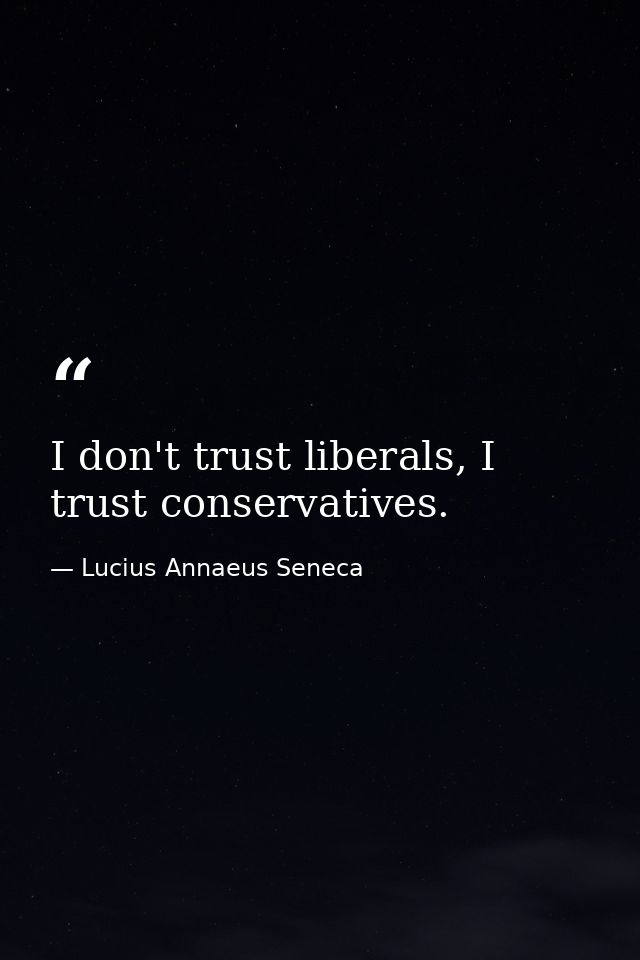 I don't trust liberals, I trust conservatives. — Lucius Annaeus Seneca