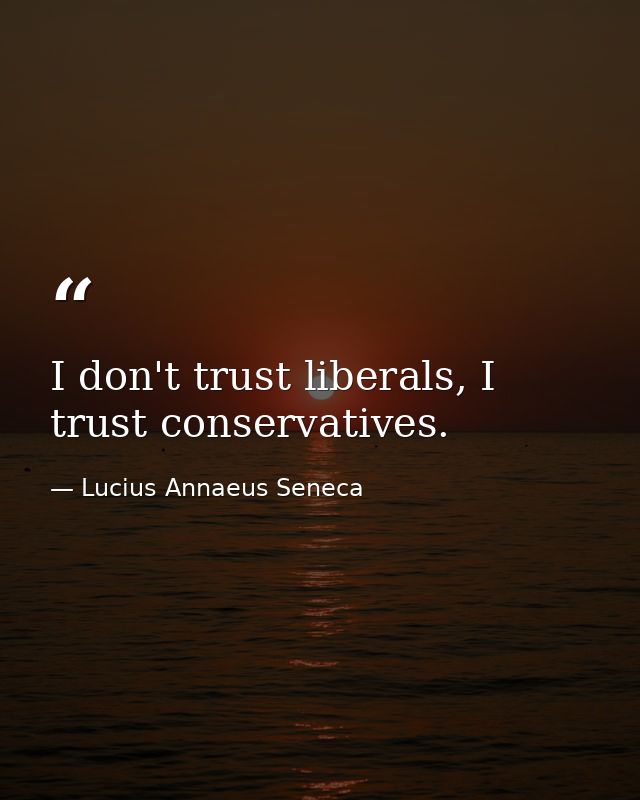 I don't trust liberals, I trust conservatives. — Lucius Annaeus Seneca