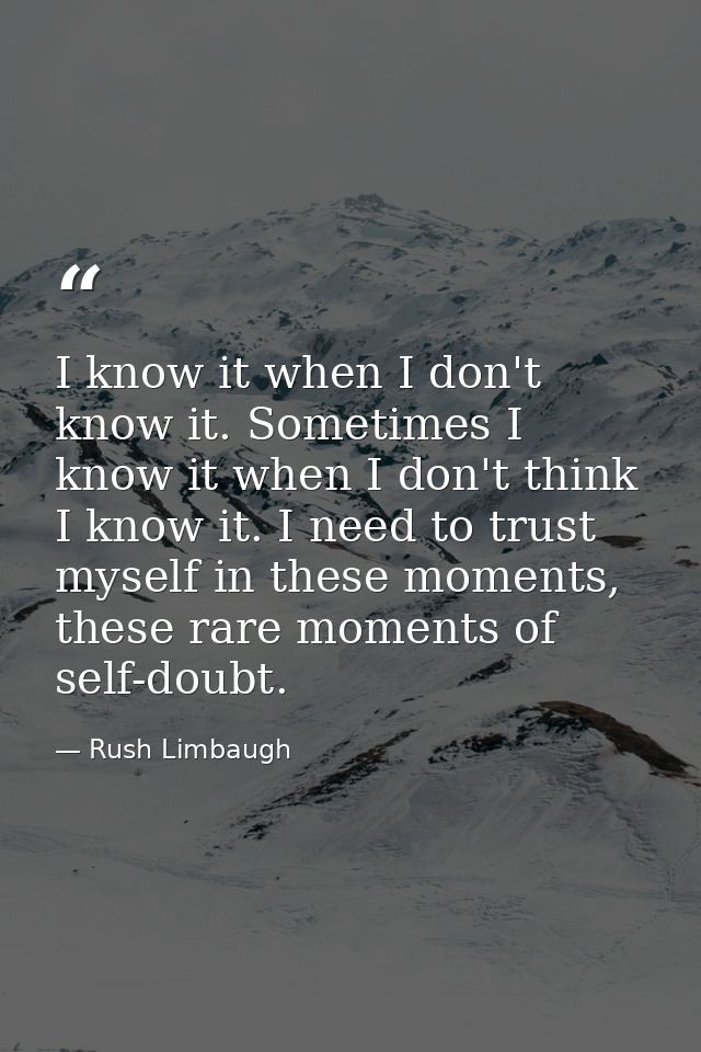 I know it when I don't know it. Sometimes I know it when I don't think I know it. I need to trust myself in these moment — Rush Limbaugh