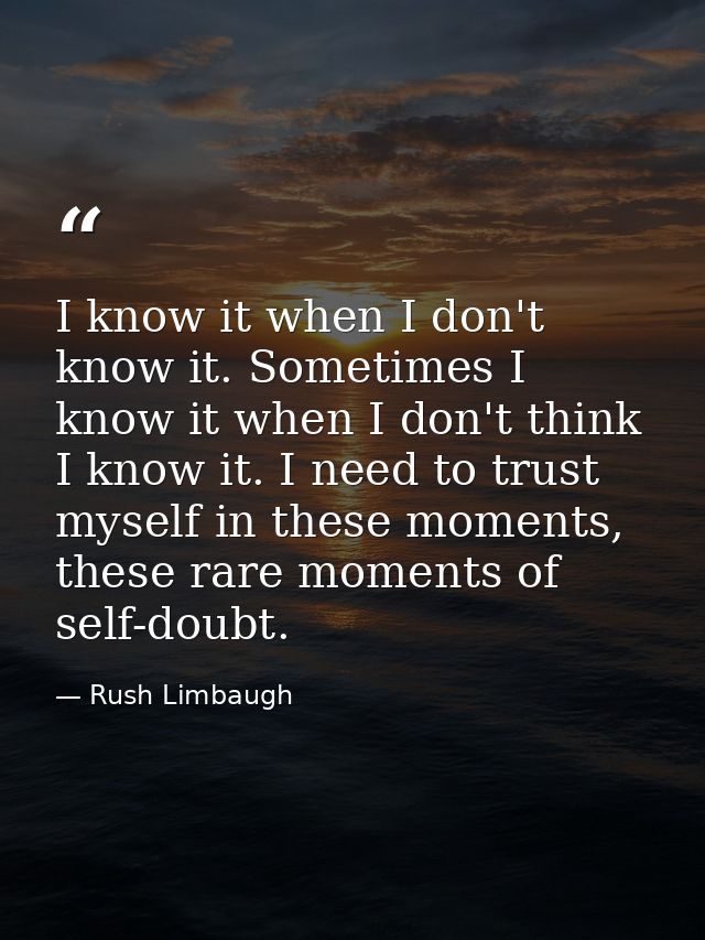 I know it when I don't know it. Sometimes I know it when I don't think I know it. I need to trust myself in these moment — Rush Limbaugh