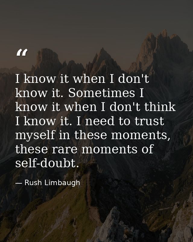 I know it when I don't know it. Sometimes I know it when I don't think I know it. I need to trust myself in these moment — Rush Limbaugh