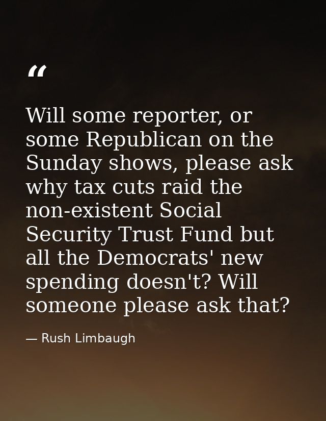Will some reporter, or some Republican on the Sunday shows, please ask why tax cuts raid the non-existent Social Securit — Rush Limbaugh