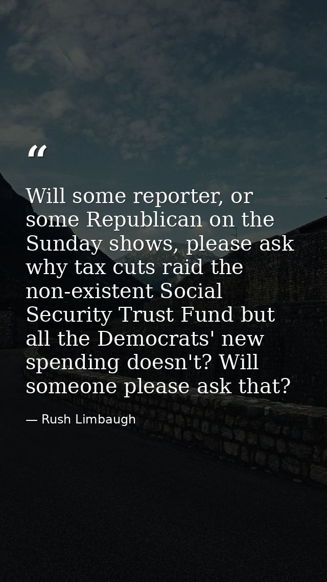 Will some reporter, or some Republican on the Sunday shows, please ask why tax cuts raid the non-existent Social Securit — Rush Limbaugh
