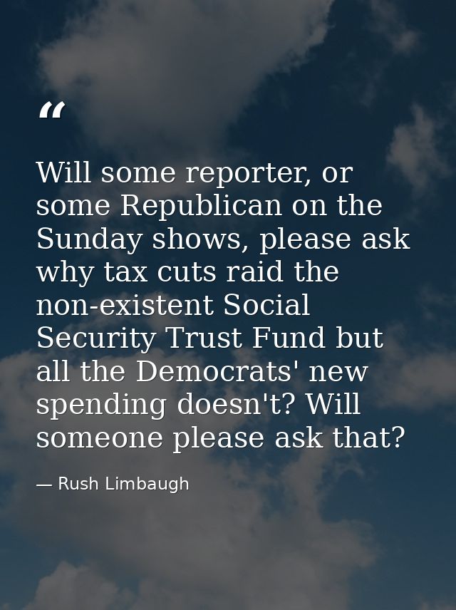 Will some reporter, or some Republican on the Sunday shows, please ask why tax cuts raid the non-existent Social Securit — Rush Limbaugh