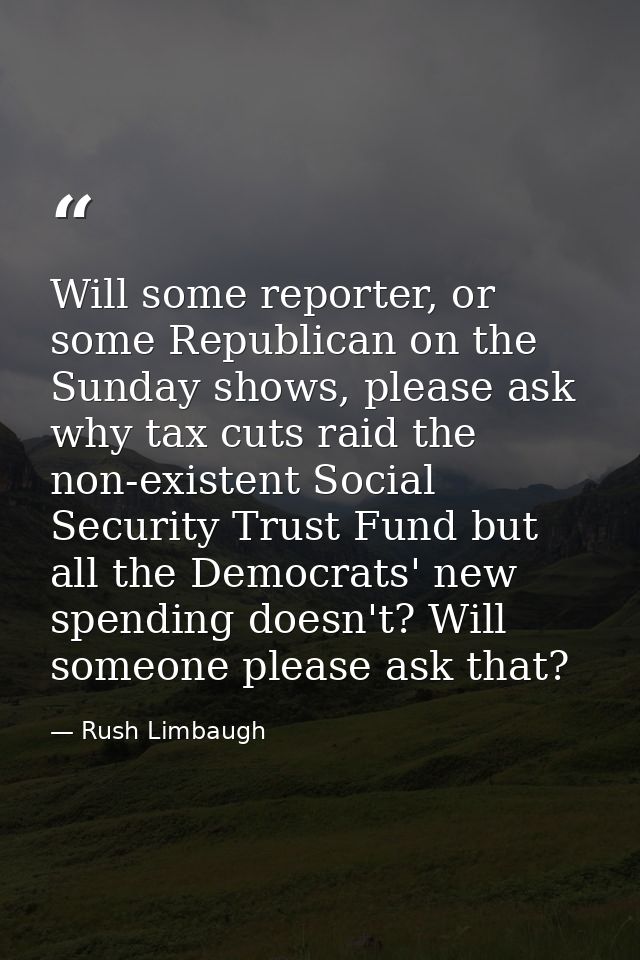 Will some reporter, or some Republican on the Sunday shows, please ask why tax cuts raid the non-existent Social Securit — Rush Limbaugh