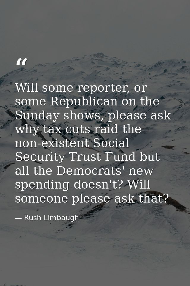 Will some reporter, or some Republican on the Sunday shows, please ask why tax cuts raid the non-existent Social Securit — Rush Limbaugh