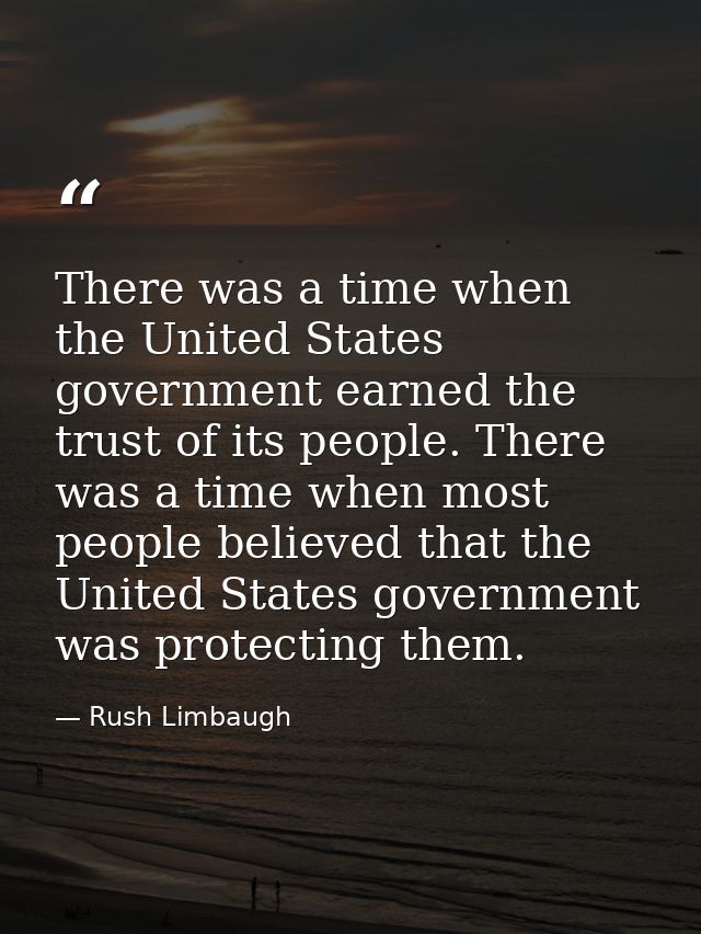 There was a time when the United States government earned the trust of its people. There was a time when most people bel — Rush Limbaugh