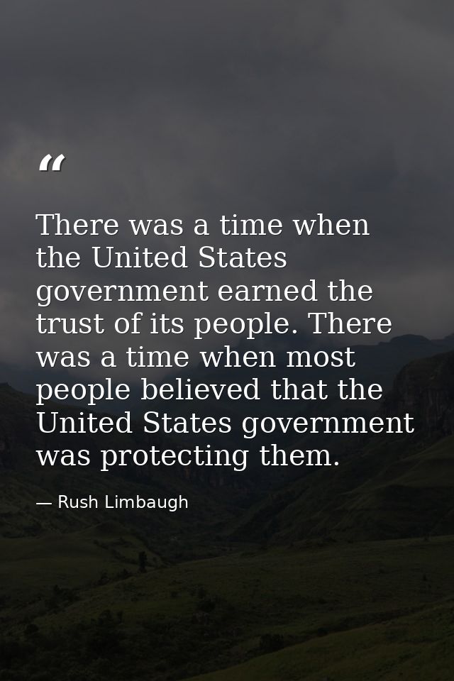 There was a time when the United States government earned the trust of its people. There was a time when most people bel — Rush Limbaugh