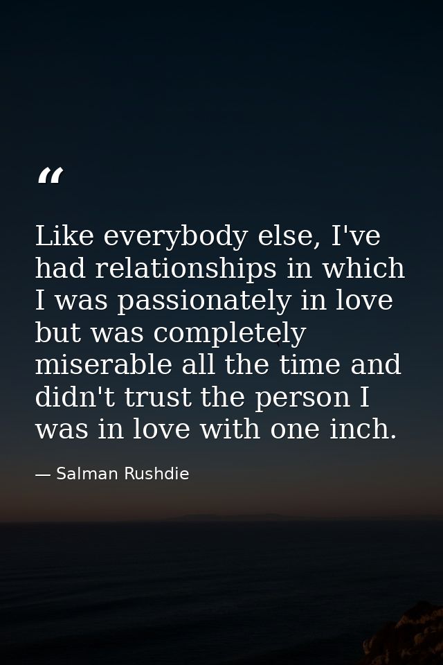 Like everybody else, I've had relationships in which I was passionately in love but was completely miserable all the tim — Salman Rushdie