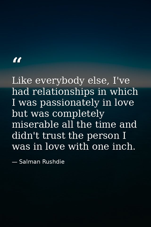 Like everybody else, I've had relationships in which I was passionately in love but was completely miserable all the tim — Salman Rushdie