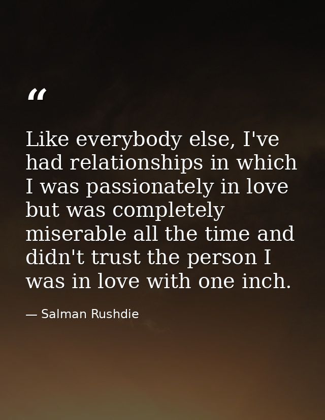 Like everybody else, I've had relationships in which I was passionately in love but was completely miserable all the tim — Salman Rushdie