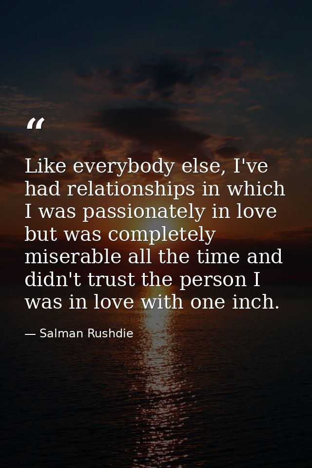 Like everybody else, I've had relationships in which I was passionately in love but was completely miserable all the tim — Salman Rushdie