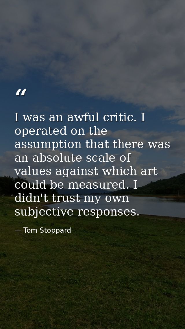I was an awful critic. I operated on the assumption that there was an absolute scale of values against which art could b — Tom Stoppard