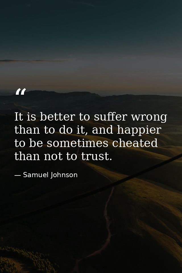 It is better to suffer wrong than to do it, and happier to be sometimes cheated than not to trust. — Samuel Johnson