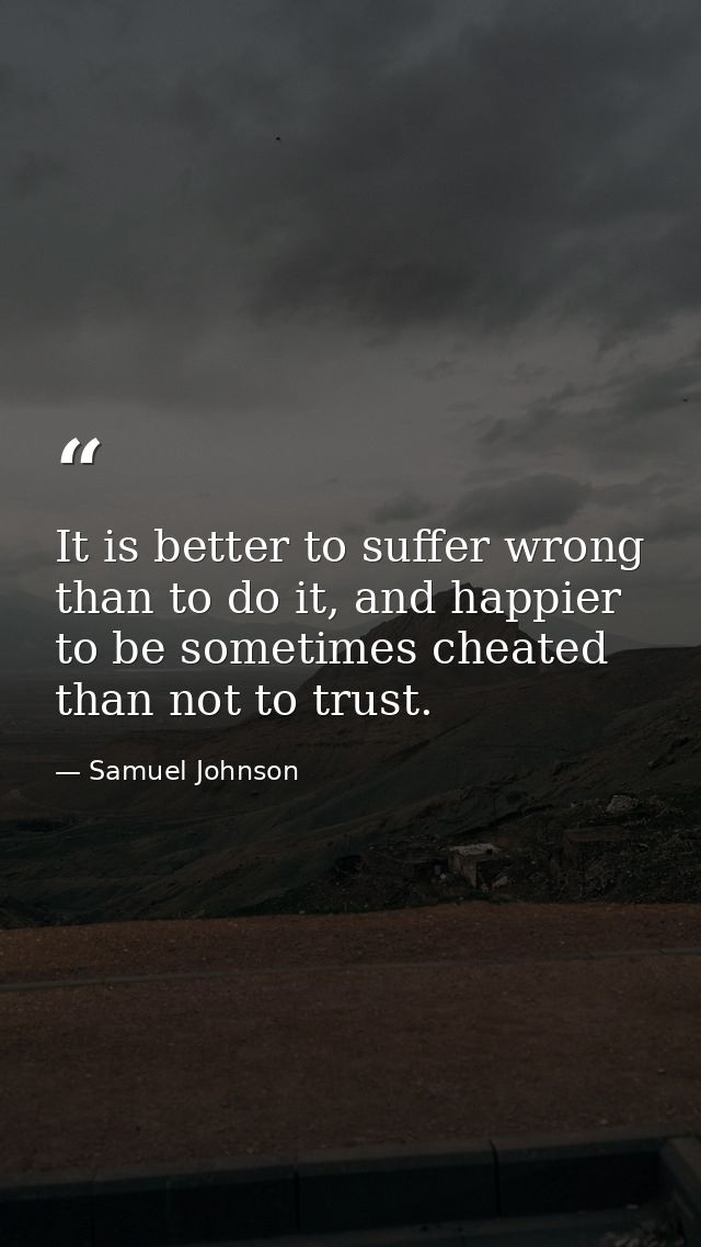 It is better to suffer wrong than to do it, and happier to be sometimes cheated than not to trust. — Samuel Johnson