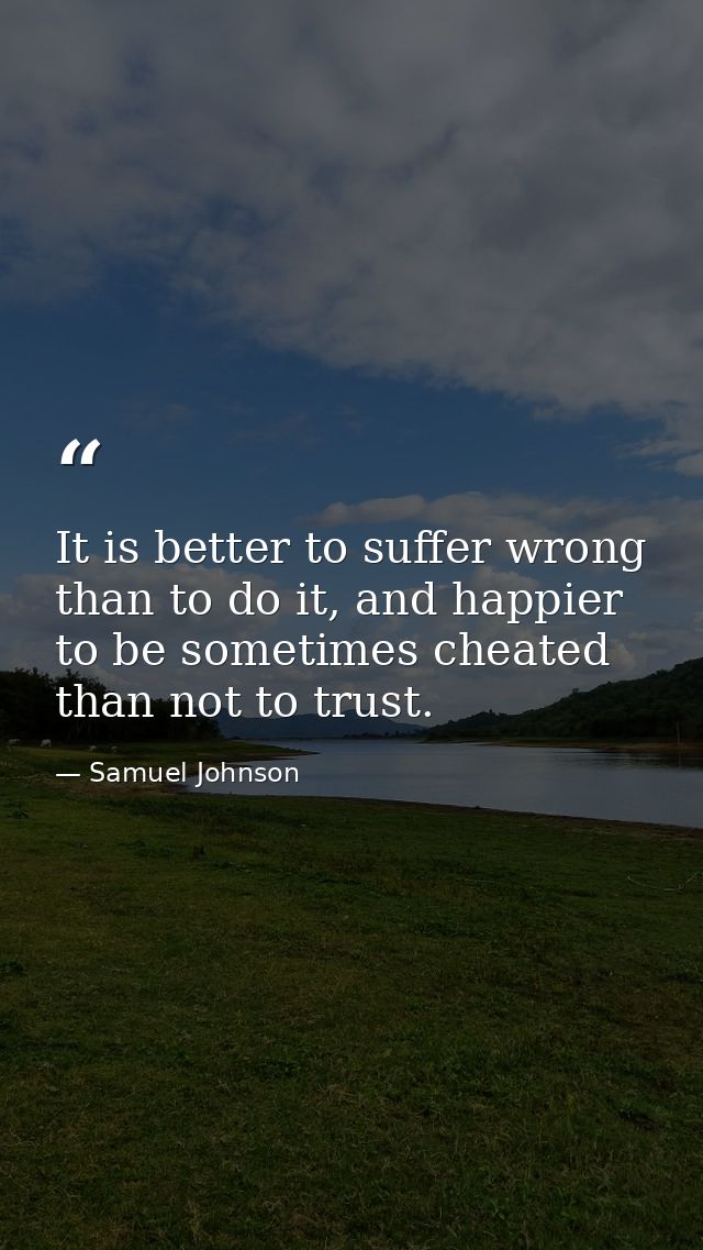 It is better to suffer wrong than to do it, and happier to be sometimes cheated than not to trust. — Samuel Johnson