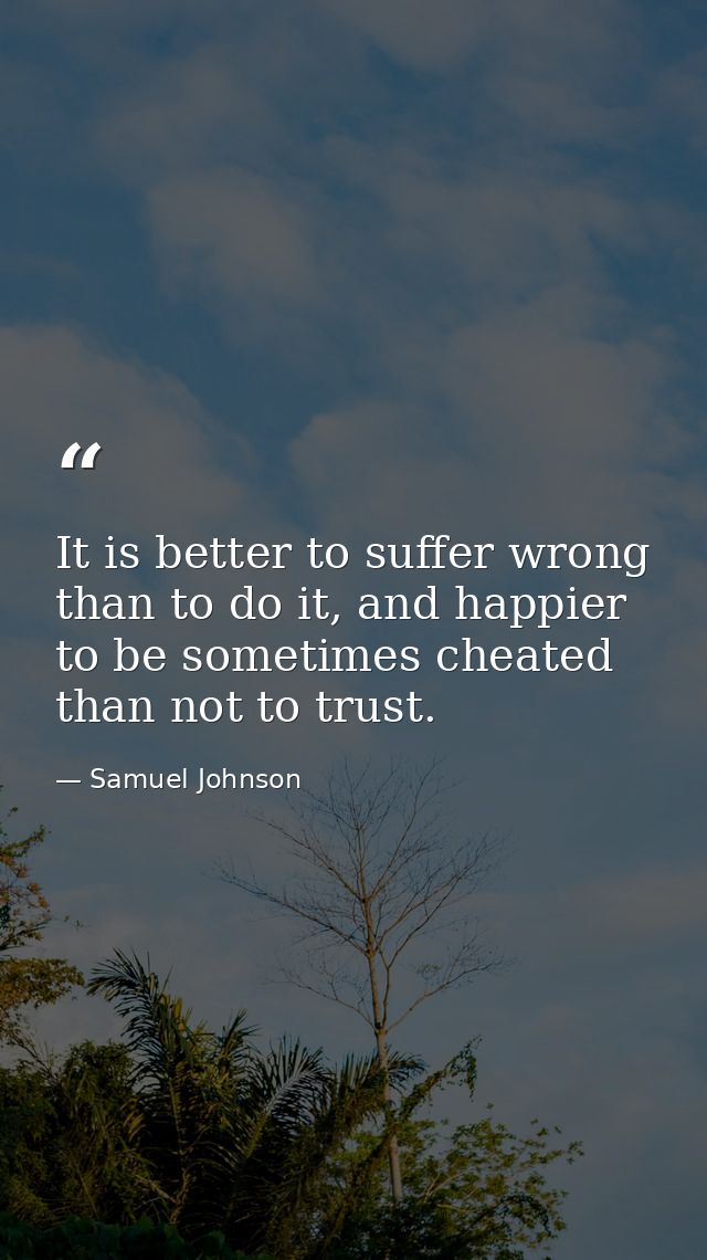 It is better to suffer wrong than to do it, and happier to be sometimes cheated than not to trust. — Samuel Johnson