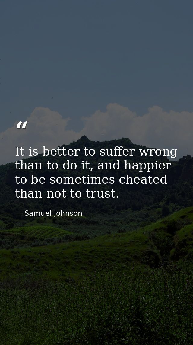 It is better to suffer wrong than to do it, and happier to be sometimes cheated than not to trust. — Samuel Johnson