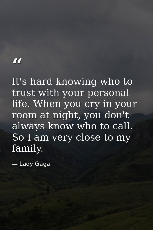 It's hard knowing who to trust with your personal life. When you cry in your room at night, you don't always know who to — Lady Gaga