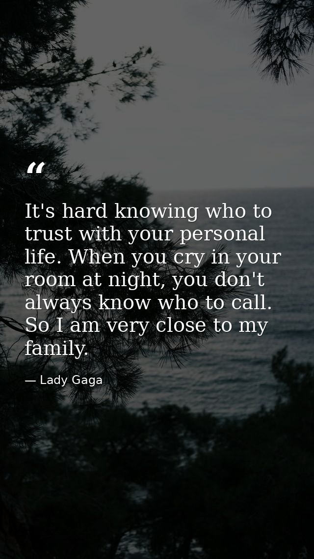 It's hard knowing who to trust with your personal life. When you cry in your room at night, you don't always know who to — Lady Gaga