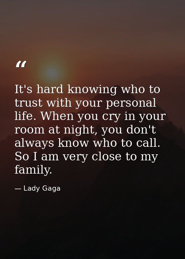 It's hard knowing who to trust with your personal life. When you cry in your room at night, you don't always know who to — Lady Gaga