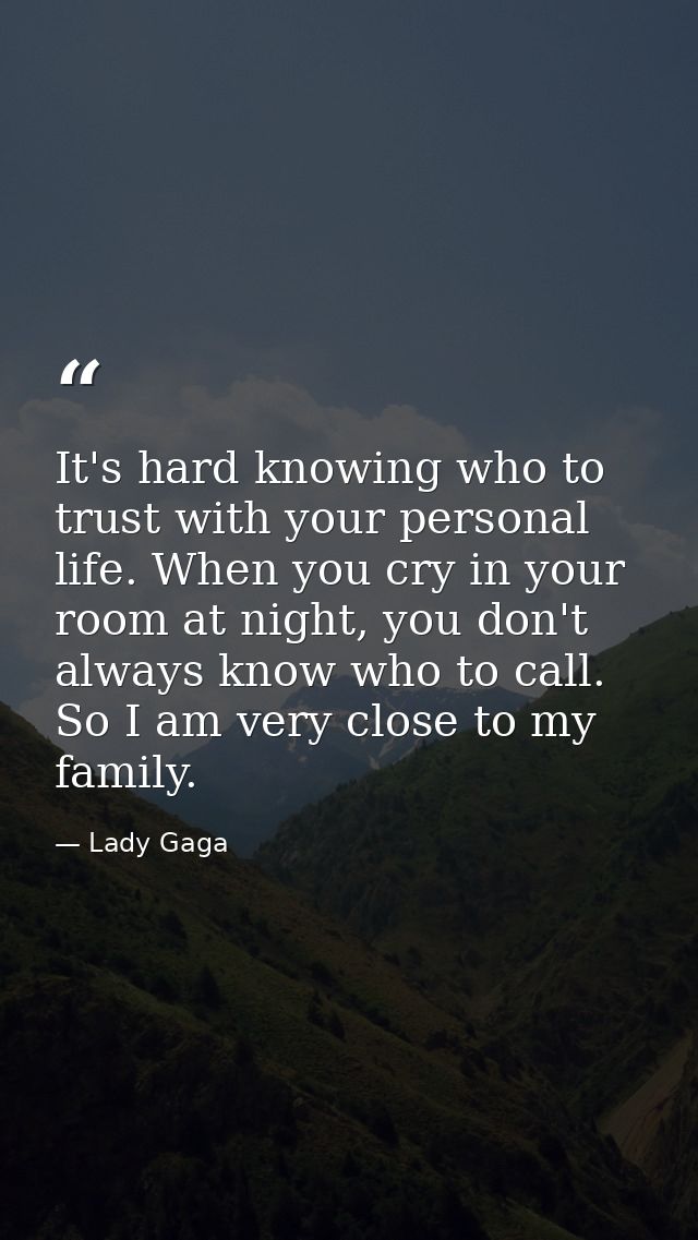 It's hard knowing who to trust with your personal life. When you cry in your room at night, you don't always know who to — Lady Gaga