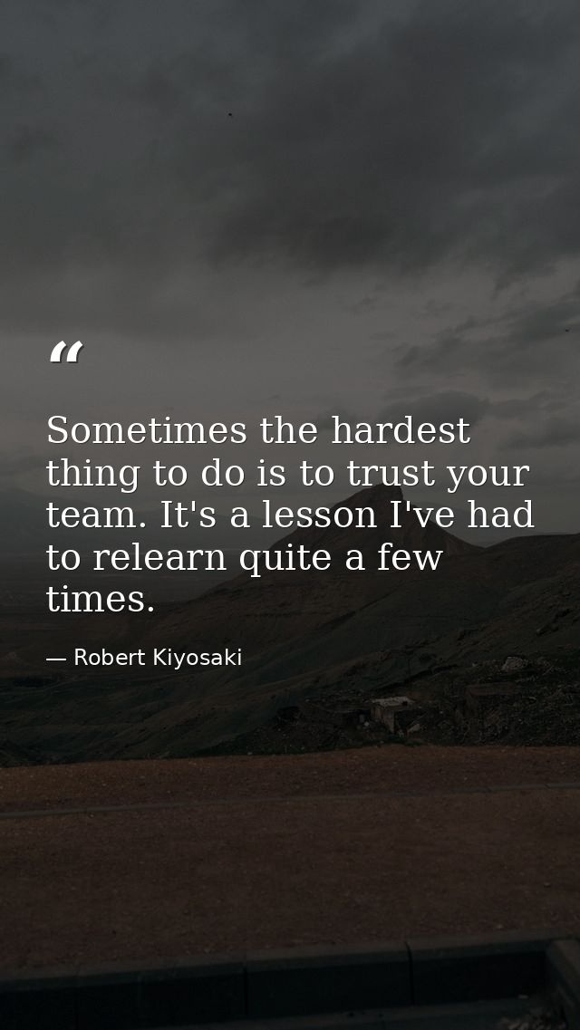 Sometimes the hardest thing to do is to trust your team. It's a lesson I've had to relearn quite a few times. — Robert Kiyosaki