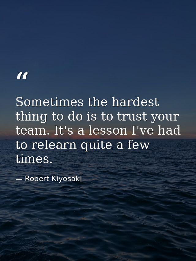Sometimes the hardest thing to do is to trust your team. It's a lesson I've had to relearn quite a few times. — Robert Kiyosaki