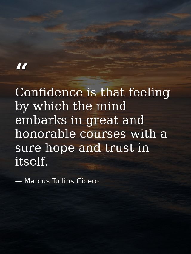 Confidence is that feeling by which the mind embarks in great and honorable courses with a sure hope and trust in itself — Marcus Tullius Cicero