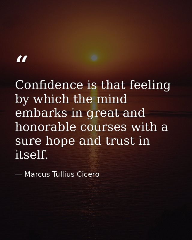 Confidence is that feeling by which the mind embarks in great and honorable courses with a sure hope and trust in itself — Marcus Tullius Cicero