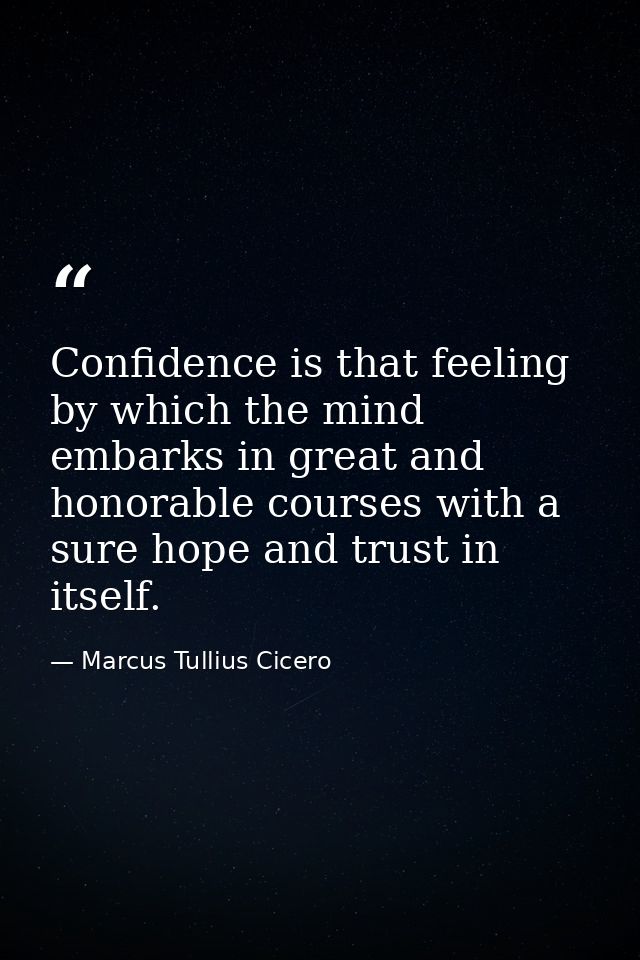 Confidence is that feeling by which the mind embarks in great and honorable courses with a sure hope and trust in itself — Marcus Tullius Cicero