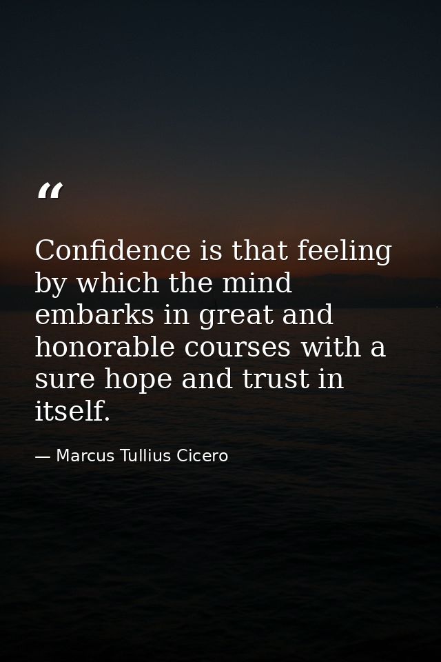 Confidence is that feeling by which the mind embarks in great and honorable courses with a sure hope and trust in itself — Marcus Tullius Cicero