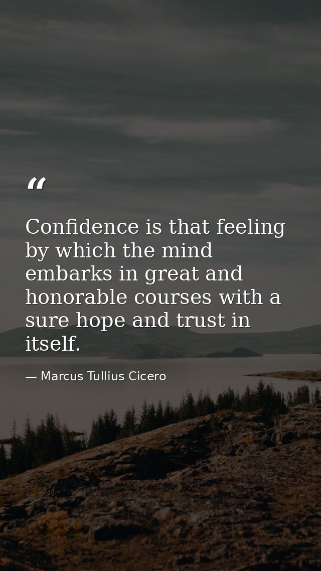 Confidence is that feeling by which the mind embarks in great and honorable courses with a sure hope and trust in itself — Marcus Tullius Cicero