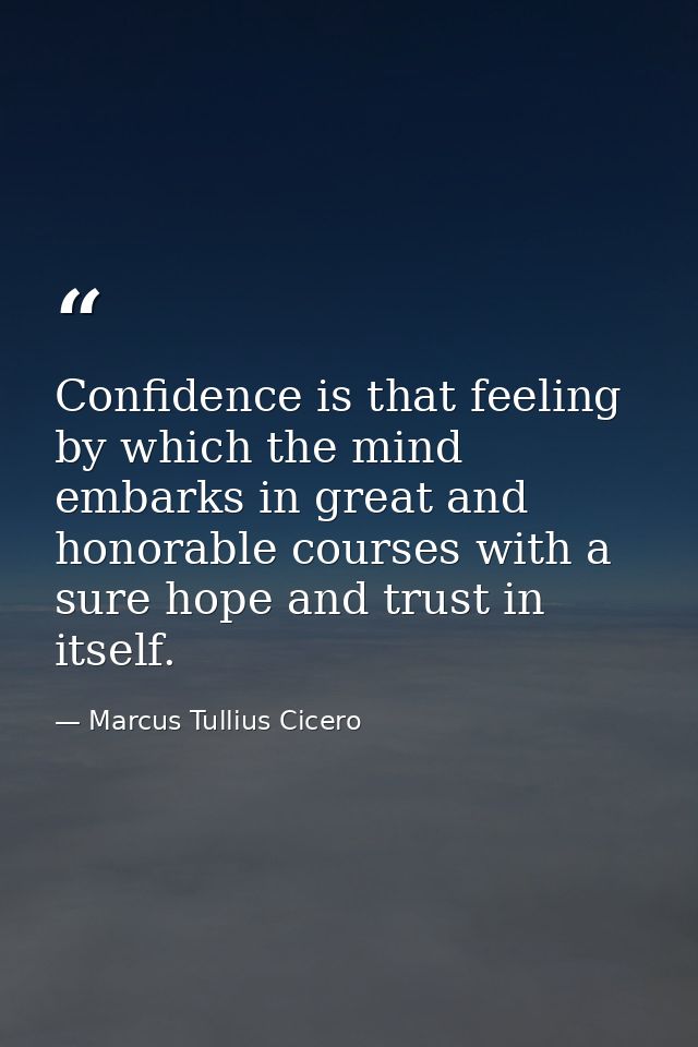 Confidence is that feeling by which the mind embarks in great and honorable courses with a sure hope and trust in itself — Marcus Tullius Cicero