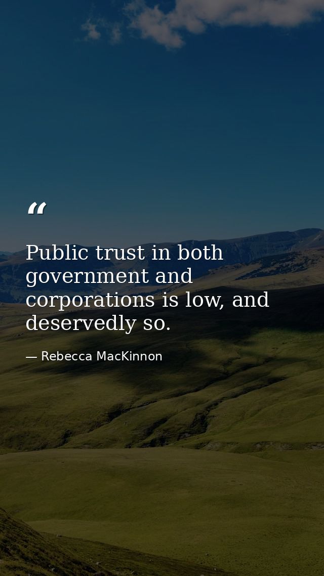 Public trust in both government and corporations is low, and deservedly so. — Rebecca MacKinnon