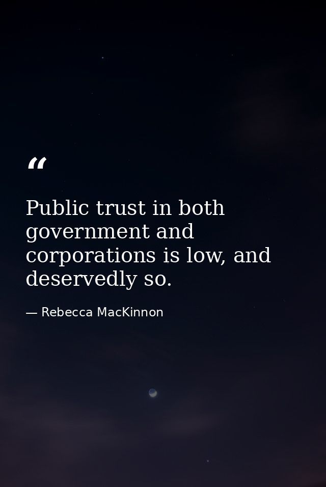 Public trust in both government and corporations is low, and deservedly so. — Rebecca MacKinnon