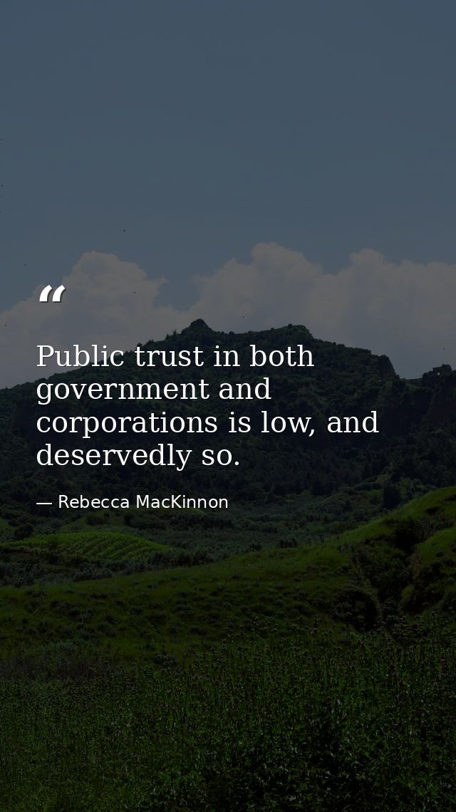 Public trust in both government and corporations is low, and deservedly so. — Rebecca MacKinnon