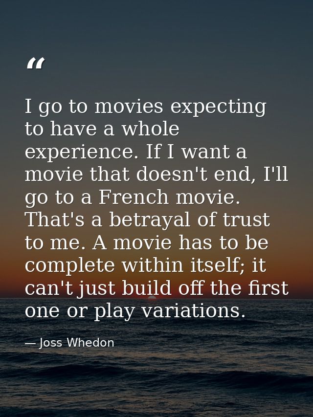 I go to movies expecting to have a whole experience. If I want a movie that doesn't end, I'll go to a French movie. That — Joss Whedon