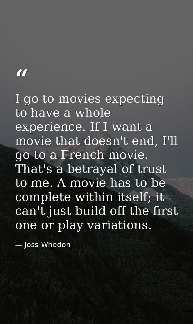 I go to movies expecting to have a whole experience. If I want a movie that doesn't end, I'll go to a French movie. That — Joss Whedon