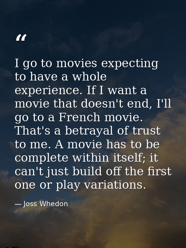 I go to movies expecting to have a whole experience. If I want a movie that doesn't end, I'll go to a French movie. That — Joss Whedon