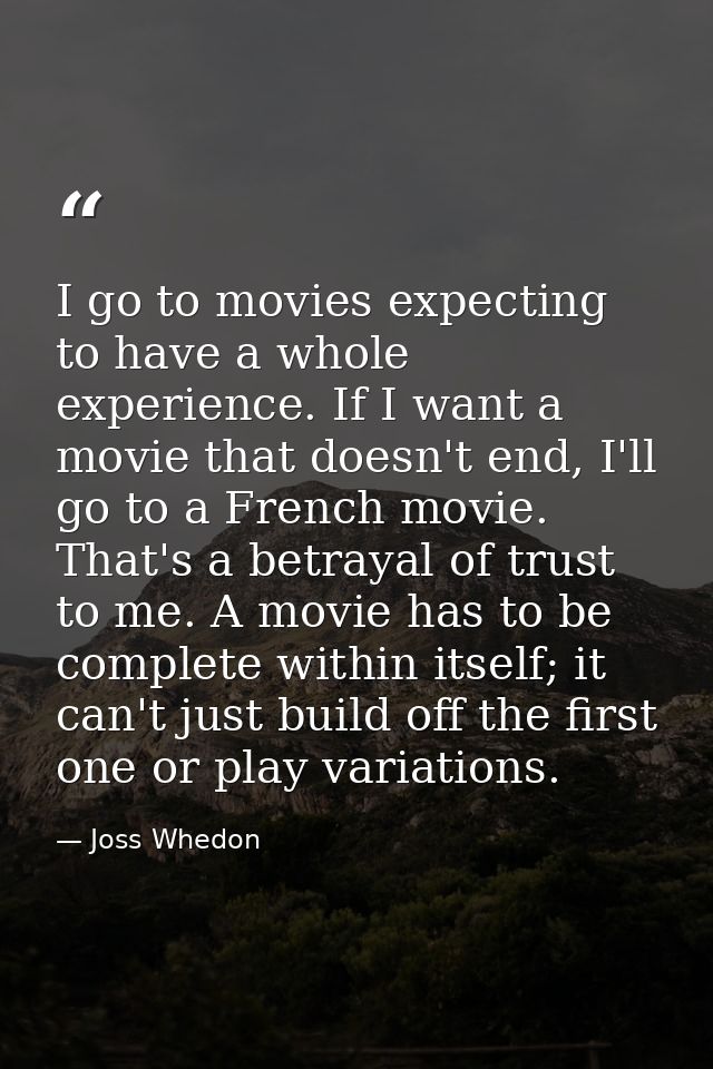 I go to movies expecting to have a whole experience. If I want a movie that doesn't end, I'll go to a French movie. That — Joss Whedon