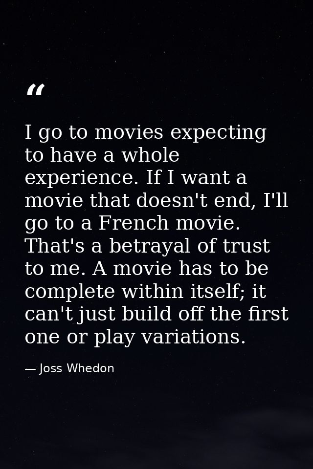 I go to movies expecting to have a whole experience. If I want a movie that doesn't end, I'll go to a French movie. That — Joss Whedon