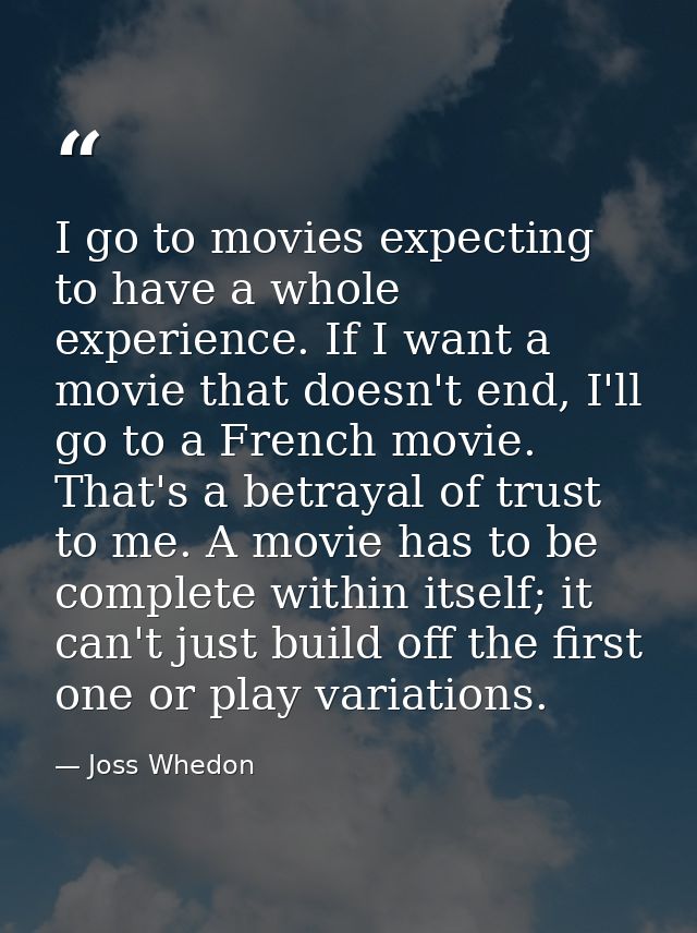 I go to movies expecting to have a whole experience. If I want a movie that doesn't end, I'll go to a French movie. That — Joss Whedon