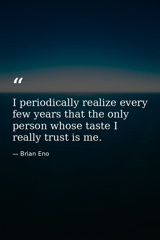I periodically realize every few years that the only person whose taste I really trust is me. — Brian Eno