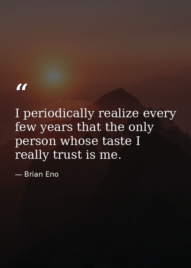 I periodically realize every few years that the only person whose taste I really trust is me. — Brian Eno