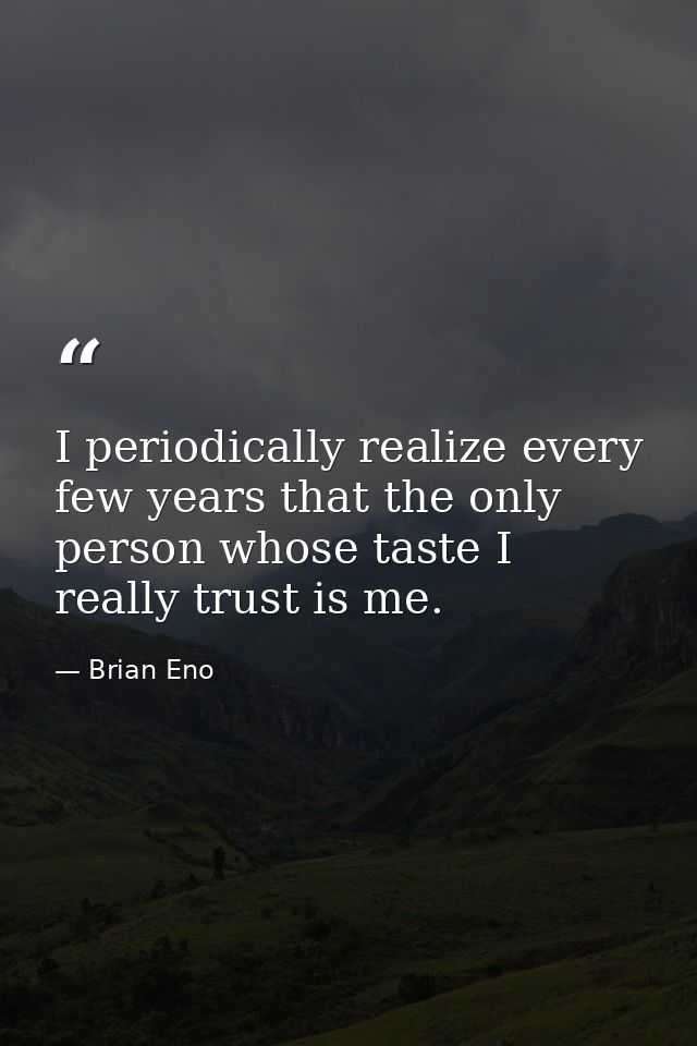I periodically realize every few years that the only person whose taste I really trust is me. — Brian Eno