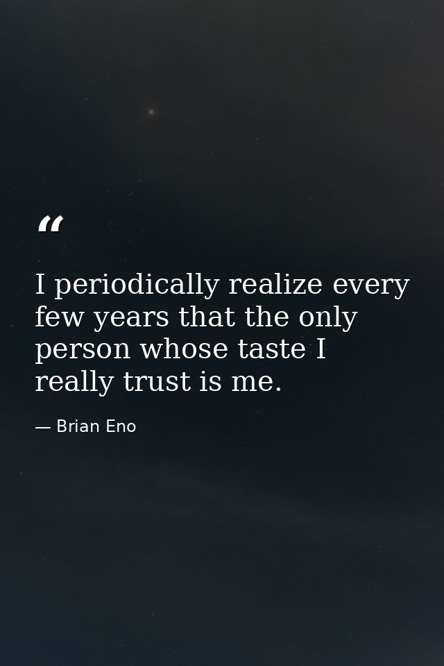 I periodically realize every few years that the only person whose taste I really trust is me. — Brian Eno