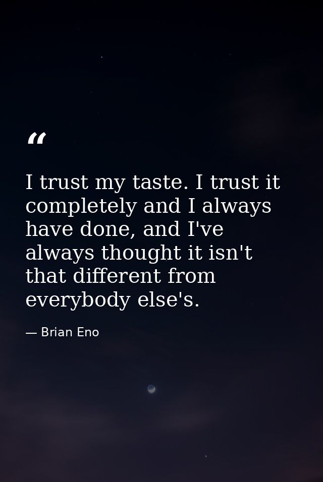 I trust my taste. I trust it completely and I always have done, and I've always thought it isn't that different from eve — Brian Eno