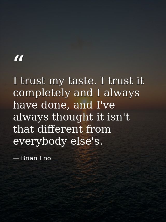 I trust my taste. I trust it completely and I always have done, and I've always thought it isn't that different from eve — Brian Eno
